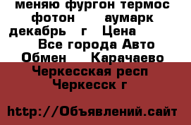 меняю фургон термос фотон 3702 аумарк декабрь 12г › Цена ­ 400 000 - Все города Авто » Обмен   . Карачаево-Черкесская респ.,Черкесск г.